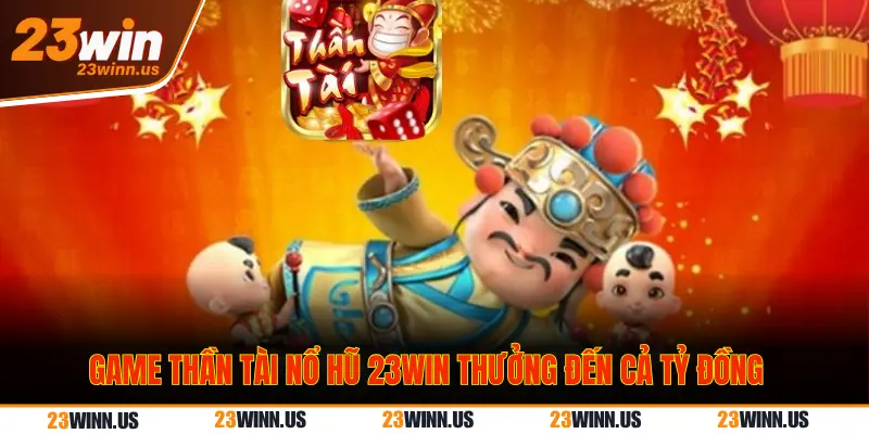 Top 3 game nổ hũ 23Win có Jackpot đến cả tỷ đồng 2025 1 Game nổ hũ Thần Tài